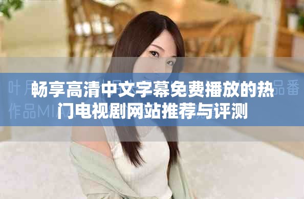 畅享高清中文字幕免费播放的热门电视剧网站推荐与评测