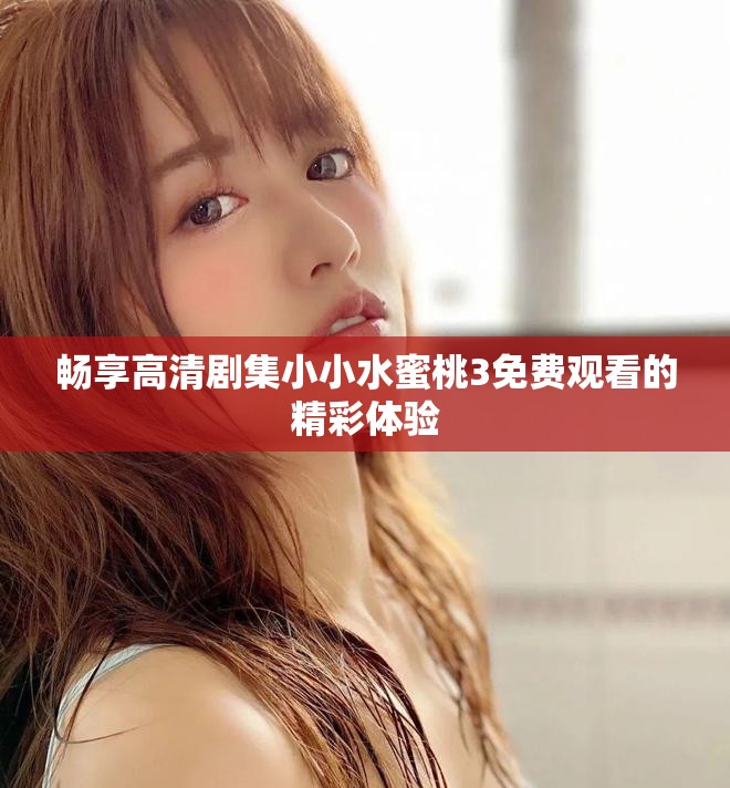 畅享高清剧集小小水蜜桃3免费观看的精彩体验
