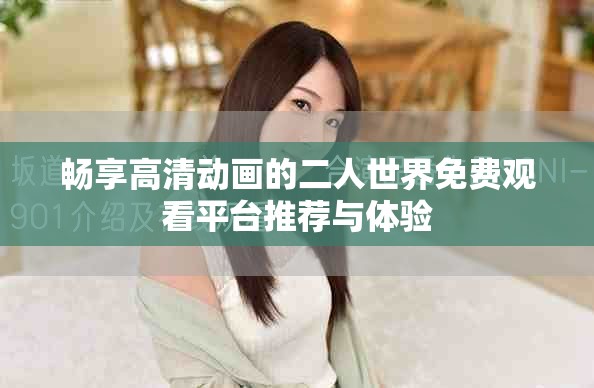 畅享高清动画的二人世界免费观看平台推荐与体验