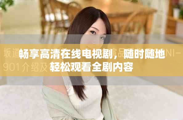 畅享高清在线电视剧，随时随地轻松观看全剧内容