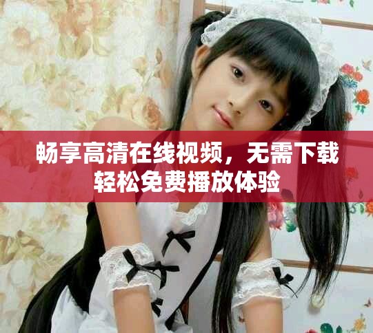畅享高清在线视频，无需下载轻松免费播放体验