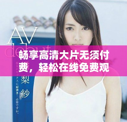 畅享高清大片无须付费，轻松在线免费观看娱乐佳作