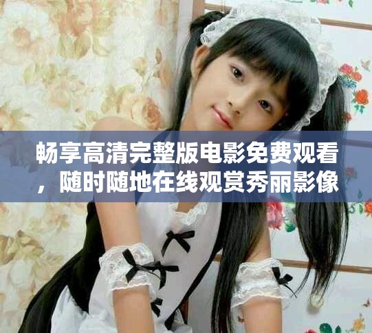 畅享高清完整版电影免费观看，随时随地在线观赏秀丽影像