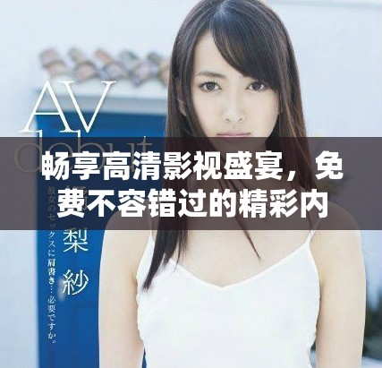 畅享高清影视盛宴，免费不容错过的精彩内容
