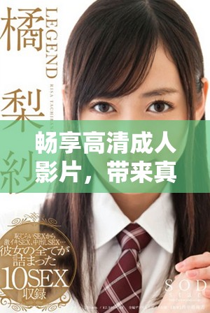 畅享高清成人影片，带来真实刺激的观影体验与无限欢愉