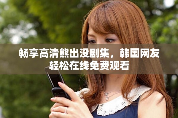畅享高清熊出没剧集，韩国网友轻松在线免费观看