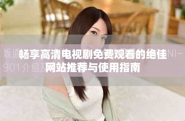 畅享高清电视剧免费观看的绝佳网站推荐与使用指南