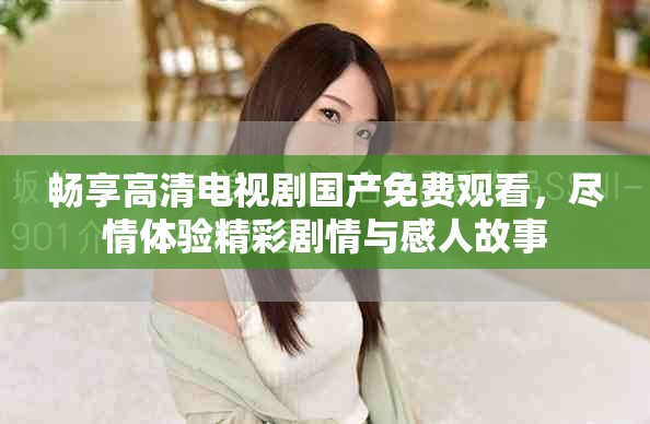 畅享高清电视剧国产免费观看，尽情体验精彩剧情与感人故事