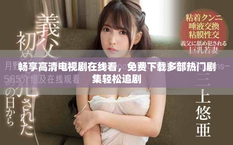 畅享高清电视剧在线看，免费下载多部热门剧集轻松追剧
