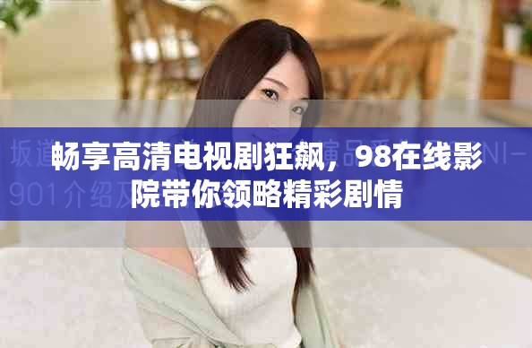 畅享高清电视剧狂飙，98在线影院带你领略精彩剧情