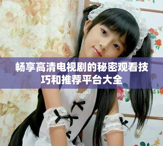 畅享高清电视剧的秘密观看技巧和推荐平台大全