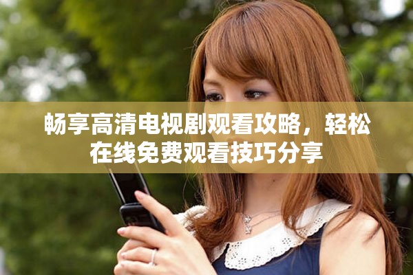 畅享高清电视剧观看攻略，轻松在线免费观看技巧分享