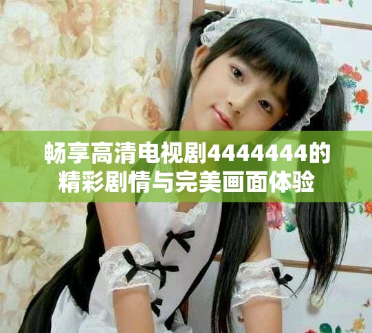 畅享高清电视剧4444444的精彩剧情与完美画面体验