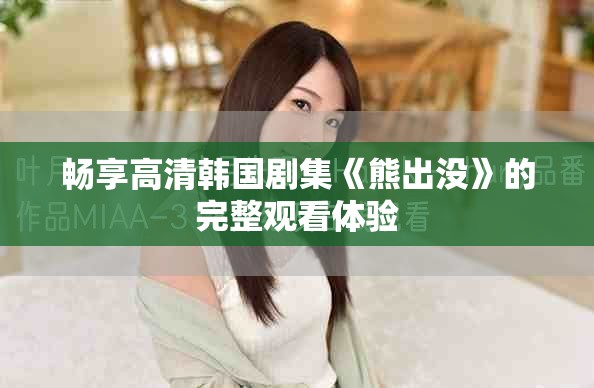 畅享高清韩国剧集《熊出没》的完整观看体验