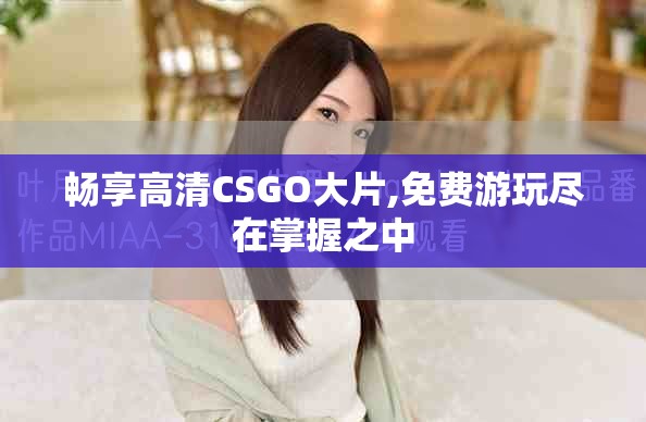 畅享高清CSGO大片,免费游玩尽在掌握之中