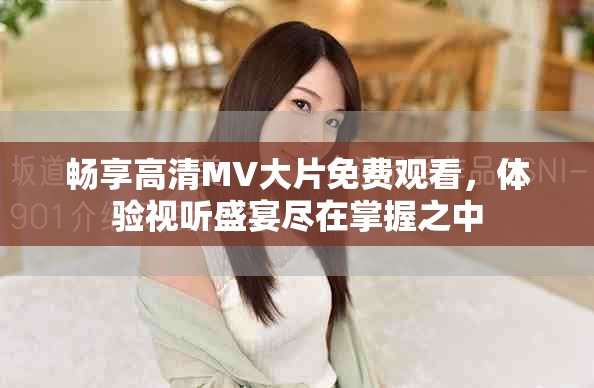 畅享高清MV大片免费观看，体验视听盛宴尽在掌握之中