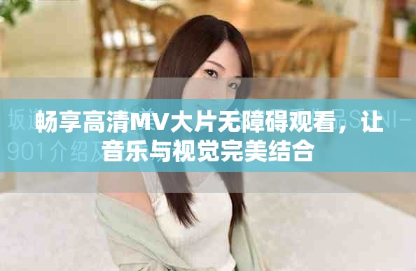 畅享高清MV大片无障碍观看，让音乐与视觉完美结合