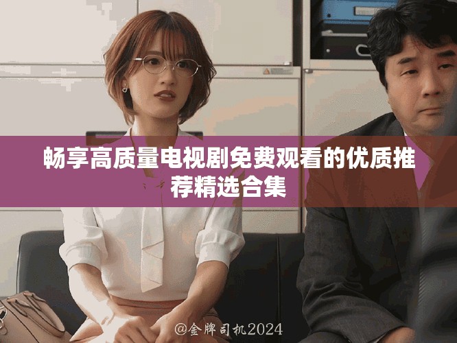 畅享高质量电视剧免费观看的优质推荐精选合集