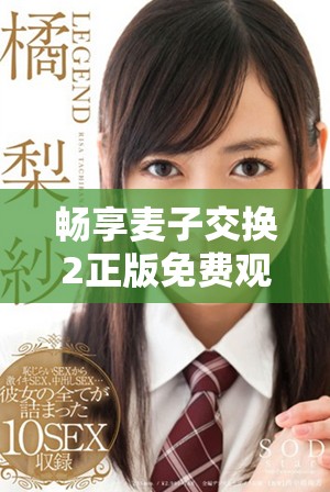 畅享麦子交换2正版免费观看带来的无限乐趣与精彩体验