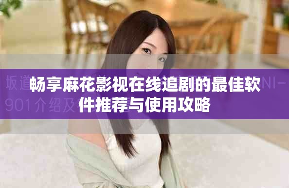 畅享麻花影视在线追剧的最佳软件推荐与使用攻略