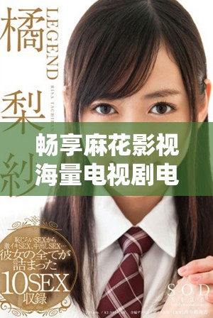 畅享麻花影视海量电视剧电影免费在线观看精彩时刻