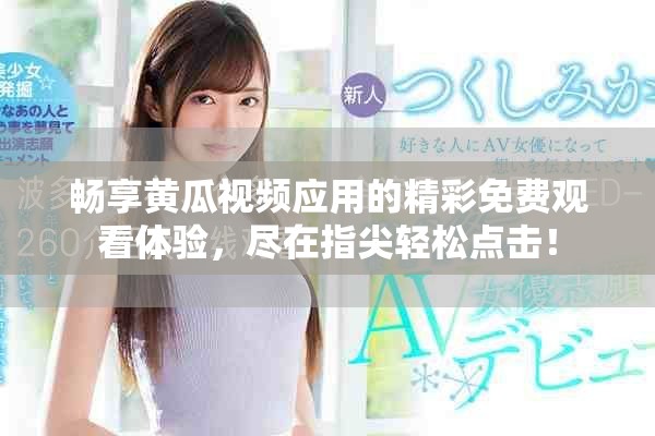 畅享黄瓜视频应用的精彩免费观看体验，尽在指尖轻松点击！