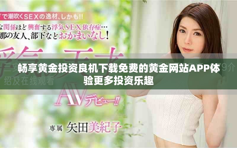 畅享黄金投资良机下载免费的黄金网站APP体验更多投资乐趣