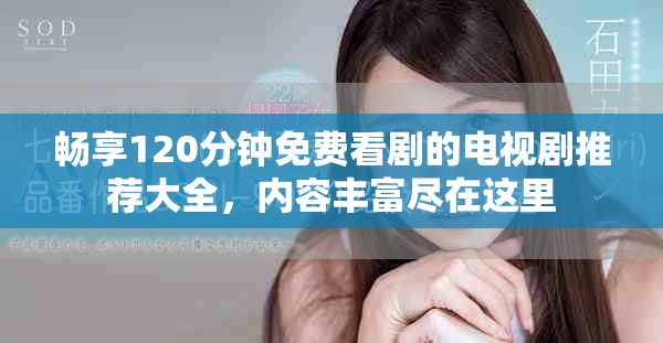 畅享120分钟免费看剧的电视剧推荐大全，内容丰富尽在这里
