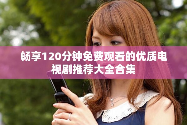畅享120分钟免费观看的优质电视剧推荐大全合集