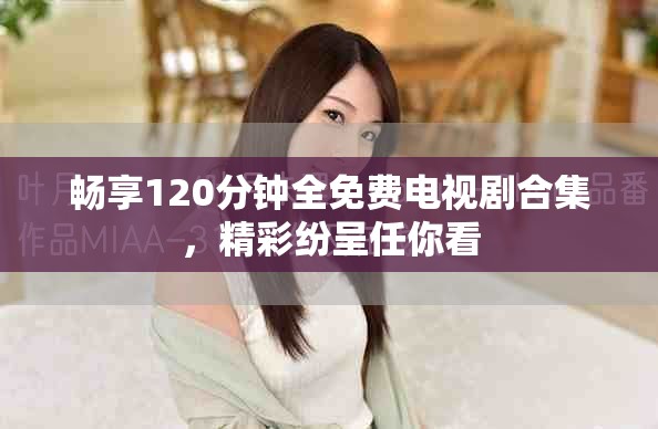 畅享120分钟全免费电视剧合集，精彩纷呈任你看