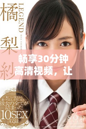 畅享30分钟高清视频，让你沉浸在美妙插曲的音乐世界中
