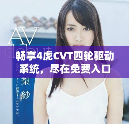 畅享4虎CVT四轮驱动系统，尽在免费入口体验