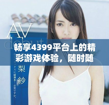 畅享4399平台上的精彩游戏体验，随时随地尽情玩耍