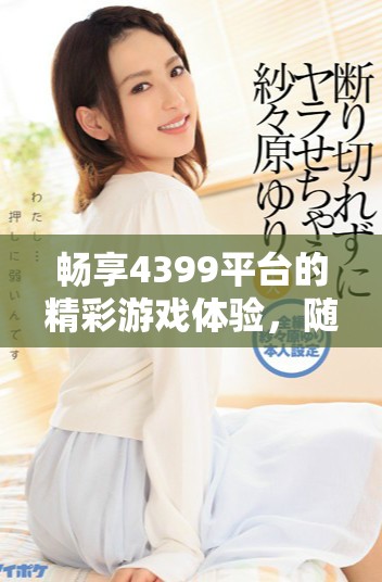 畅享4399平台的精彩游戏体验，随时随地畅玩乐趣无穷