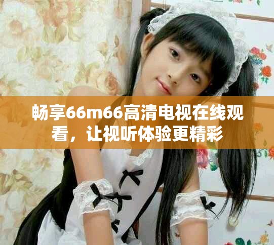 畅享66m66高清电视在线观看，让视听体验更精彩