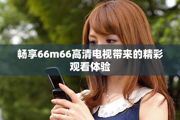 畅享66m66高清电视带来的精彩观看体验