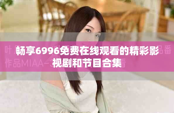 畅享6996免费在线观看的精彩影视剧和节目合集