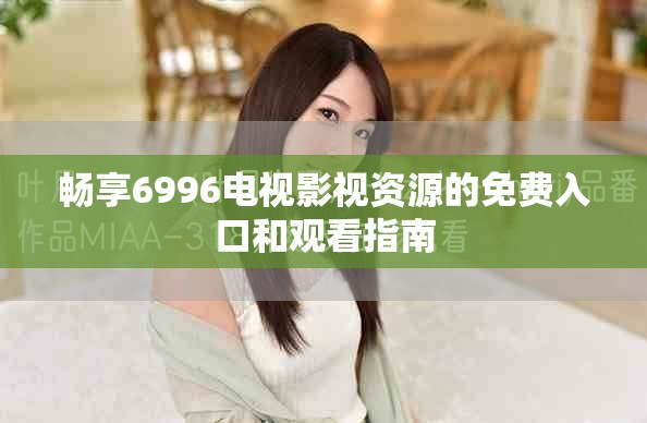 畅享6996电视影视资源的免费入口和观看指南