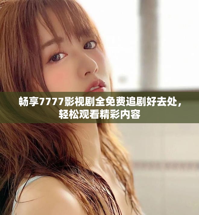 畅享7777影视剧全免费追剧好去处，轻松观看精彩内容