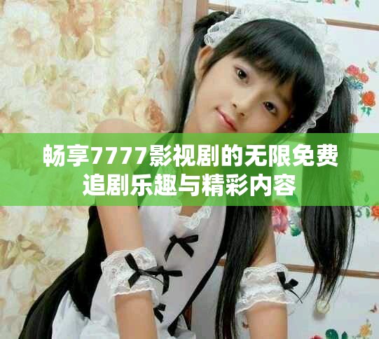 畅享7777影视剧的无限免费追剧乐趣与精彩内容