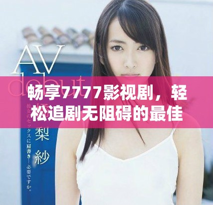 畅享7777影视剧，轻松追剧无阻碍的最佳平台