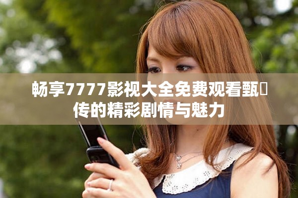 畅享7777影视大全免费观看甄嬛传的精彩剧情与魅力