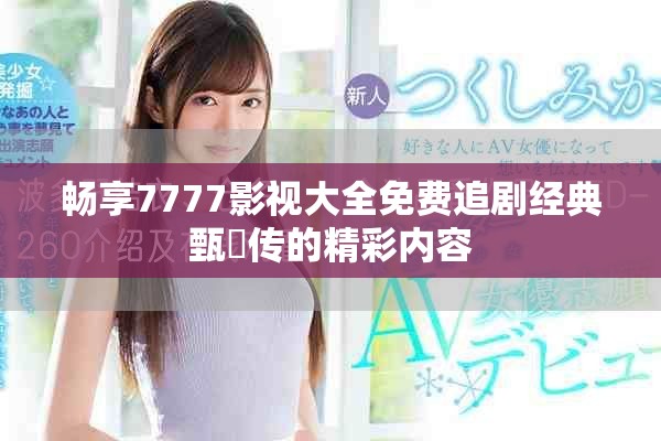 畅享7777影视大全免费追剧经典甄嬛传的精彩内容