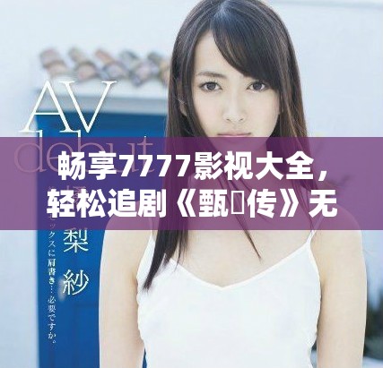 畅享7777影视大全，轻松追剧《甄嬛传》无费用！