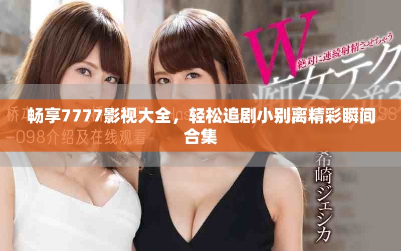 畅享7777影视大全，轻松追剧小别离精彩瞬间合集