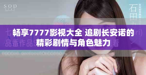 畅享7777影视大全 追剧长安诺的精彩剧情与角色魅力