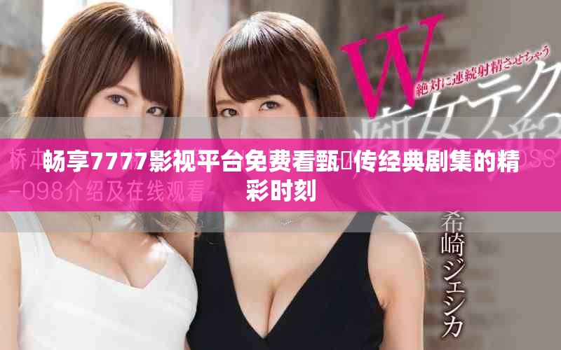 畅享7777影视平台免费看甄嬛传经典剧集的精彩时刻