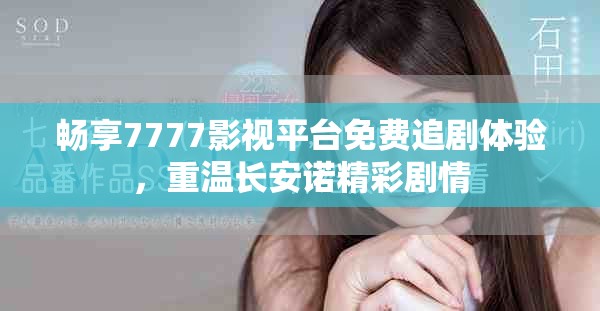 畅享7777影视平台免费追剧体验，重温长安诺精彩剧情