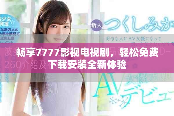 畅享7777影视电视剧，轻松免费下载安装全新体验