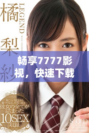 畅享7777影视，快速下载电视剧免费观看的全攻略